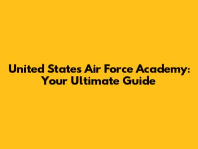 United States Air Force Academy: Your Ultimate Guide