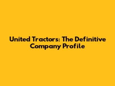 United Tractors: The Definitive Company Profile