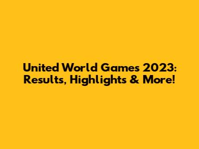 United World Games 2023: Results, Highlights & More!