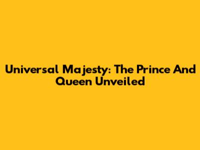 Universal Majesty: The Prince And Queen Unveiled