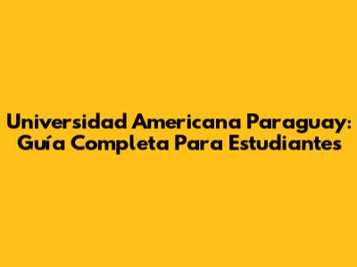 Universidad Americana Paraguay: Guía Completa Para Estudiantes