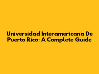 Universidad Interamericana De Puerto Rico: A Complete Guide