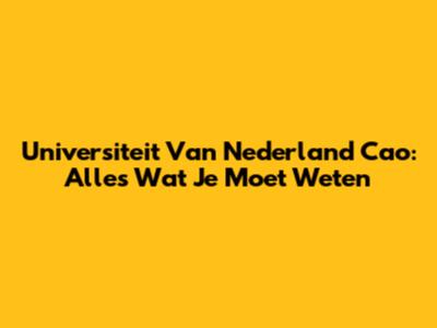 Universiteit Van Nederland Cao: Alles Wat Je Moet Weten