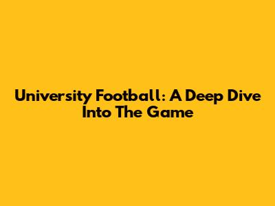 University Football: A Deep Dive Into The Game