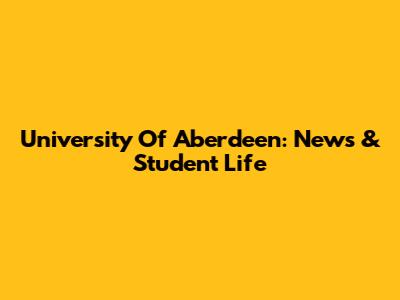 University Of Aberdeen: News & Student Life