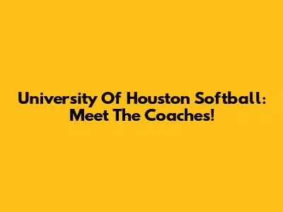University Of Houston Softball: Meet The Coaches!