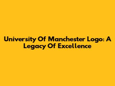University Of Manchester Logo: A Legacy Of Excellence