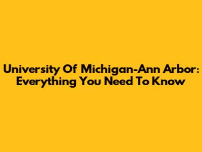 University Of Michigan-Ann Arbor: Everything You Need To Know