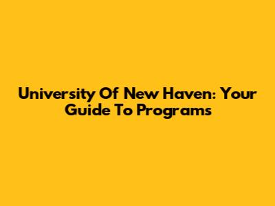 University Of New Haven: Your Guide To Programs