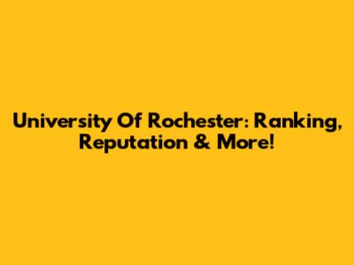University Of Rochester: Ranking, Reputation & More!