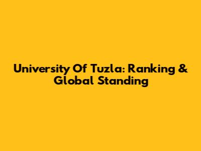 University Of Tuzla: Ranking & Global Standing