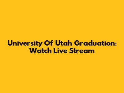 University Of Utah Graduation: Watch Live Stream