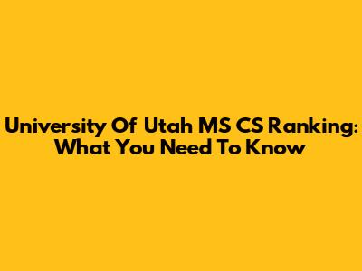University Of Utah MS CS Ranking: What You Need To Know