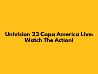 Univision 23 Copa America Live: Watch The Action!