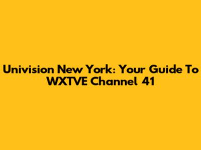 Univision New York: Your Guide To WXTVE Channel 41