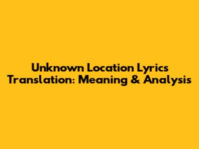 Unknown Location Lyrics Translation: Meaning & Analysis