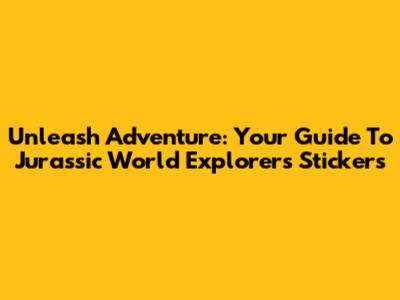 Unleash Adventure: Your Guide To Jurassic World Explorers Stickers