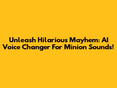 Unleash Hilarious Mayhem: AI Voice Changer For Minion Sounds!