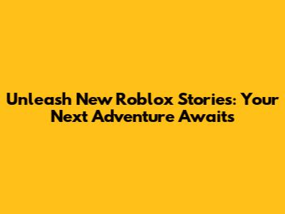 Unleash New Roblox Stories: Your Next Adventure Awaits