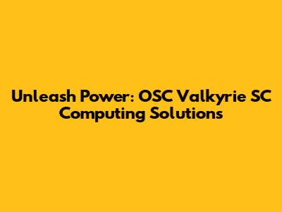 Unleash Power: OSC Valkyrie SC Computing Solutions