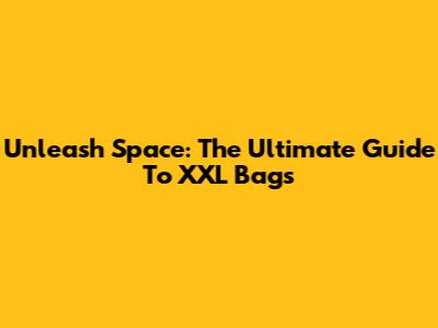 Unleash Space: The Ultimate Guide To XXL Bags