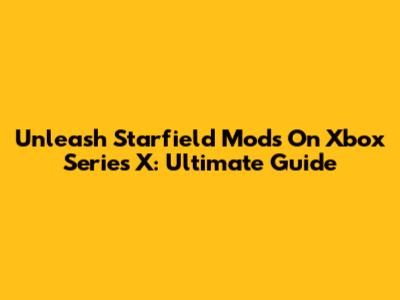 Unleash Starfield Mods On Xbox Series X: Ultimate Guide