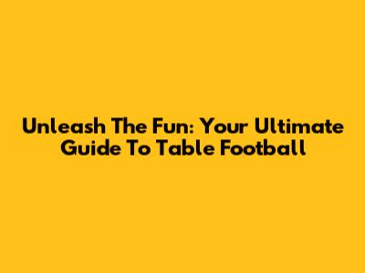 Unleash The Fun: Your Ultimate Guide To Table Football
