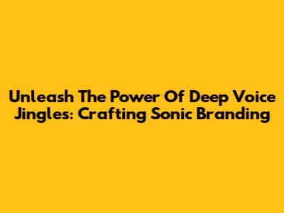 Unleash The Power Of Deep Voice Jingles: Crafting Sonic Branding