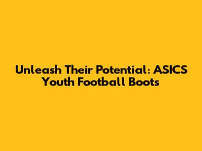 Unleash Their Potential: ASICS Youth Football Boots