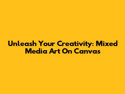 Unleash Your Creativity: Mixed Media Art On Canvas