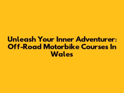 Unleash Your Inner Adventurer: Off-Road Motorbike Courses In Wales