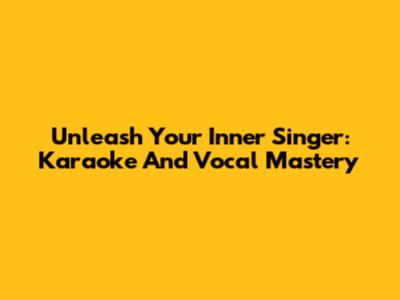 Unleash Your Inner Singer: Karaoke And Vocal Mastery