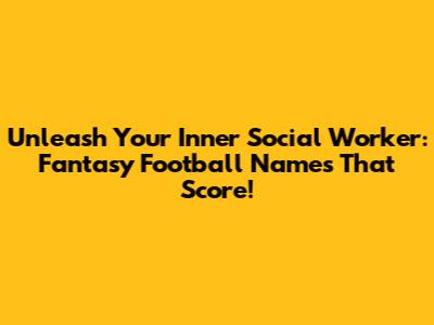 Unleash Your Inner Social Worker: Fantasy Football Names That Score!