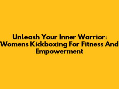 Unleash Your Inner Warrior: Women's Kickboxing For Fitness And Empowerment