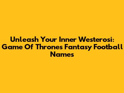 Unleash Your Inner Westerosi: Game Of Thrones Fantasy Football Names