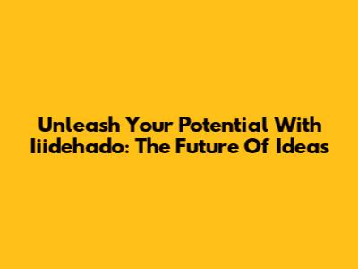 Unleash Your Potential With Iiidehado: The Future Of Ideas