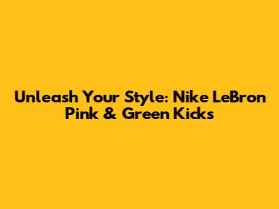 Unleash Your Style: Nike LeBron Pink & Green Kicks