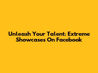Unleash Your Talent: Extreme Showcases On Facebook