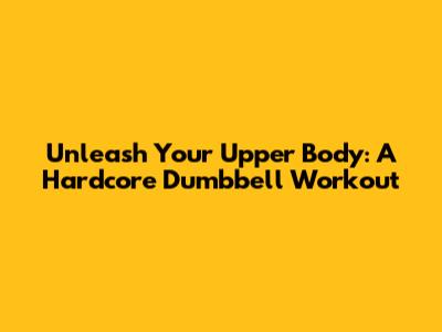 Unleash Your Upper Body: A Hardcore Dumbbell Workout