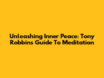 Unleashing Inner Peace: Tony Robbins' Guide To Meditation