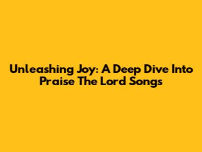 Unleashing Joy: A Deep Dive Into Praise The Lord Songs