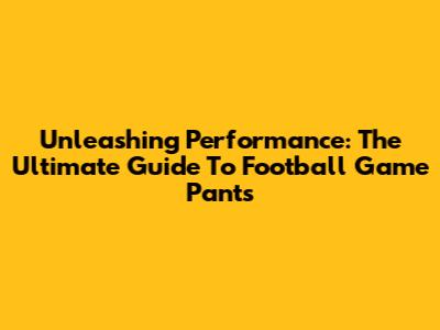 Unleashing Performance: The Ultimate Guide To Football Game Pants