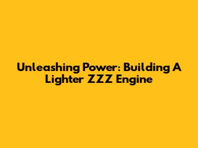 Unleashing Power: Building A Lighter ZZZ Engine