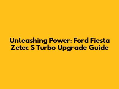 Unleashing Power: Ford Fiesta Zetec S Turbo Upgrade Guide