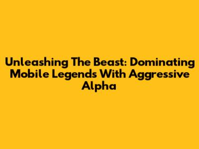 Unleashing The Beast: Dominating Mobile Legends With Aggressive Alpha