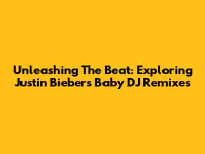 Unleashing The Beat: Exploring Justin Bieber's 'Baby' DJ Remixes