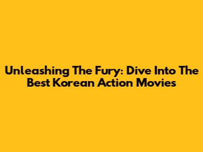 Unleashing The Fury: Dive Into The Best Korean Action Movies