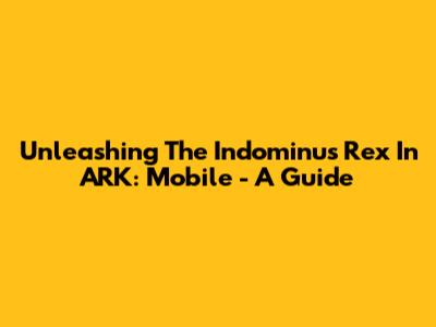 Unleashing The Indominus Rex In ARK: Mobile - A Guide
