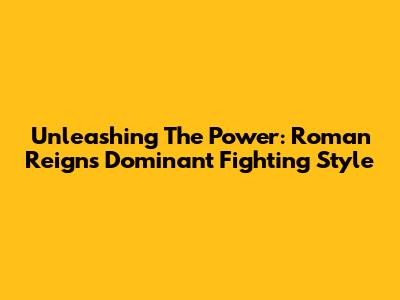Unleashing The Power: Roman Reigns' Dominant Fighting Style