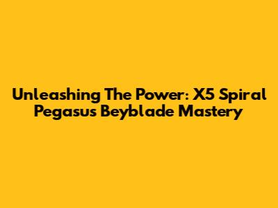 Unleashing The Power: X5 Spiral Pegasus Beyblade Mastery
